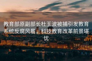 教育部原副部長(cháng)杜玉波被捕引發(fā)教育系統反腐風(fēng)暴，科技教育改革前景堪憂(yōu)
