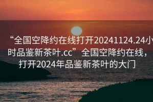 “全國空降約在線(xiàn)打開(kāi)20241124.24小時(shí)品鑒新茶葉.cc”全國空降約在線(xiàn)，打開(kāi)2024年品鑒新茶葉的大門(mén)