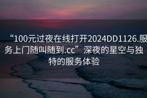 “100元過(guò)夜在線(xiàn)打開(kāi)2024DD1126.服務(wù)上門(mén)隨叫隨到.cc”深夜的星空與獨特的服務(wù)體驗