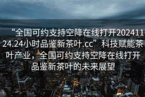 “全國可約支持空降在線(xiàn)打開(kāi)20241124.24小時(shí)品鑒新茶葉.cc”科技賦能茶葉產(chǎn)業(yè)，全國可約支持空降在線(xiàn)打開(kāi)品鑒新茶葉的未來(lái)展望