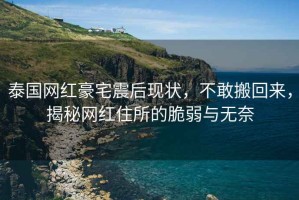 泰國網(wǎng)紅豪宅震后現狀，不敢搬回來(lái)，揭秘網(wǎng)紅住所的脆弱與無(wú)奈