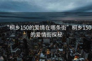 “桐鄉150的愛(ài)情在哪條街”桐鄉150的愛(ài)情街探秘