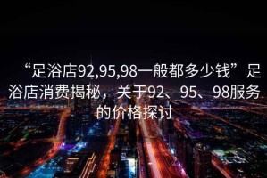 “足浴店92,95,98一般都多少錢(qián)”足浴店消費揭秘，關(guān)于92、95、98服務(wù)的價(jià)格探討