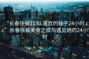 “長(cháng)春快餐1130.喜歡的妹子24小時(shí).cc”長(cháng)春快餐美食之旅與遇見(jiàn)她的24小時(shí)
