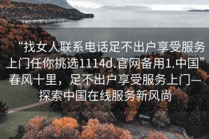 “找女人聯(lián)系電話(huà)足不出戶(hù)享受服務(wù)上門(mén)任你挑選1114d.官網(wǎng)備用1.中國”春風(fēng)十里，足不出戶(hù)享受服務(wù)上門(mén)—探索中國在線(xiàn)服務(wù)新風(fēng)尚
