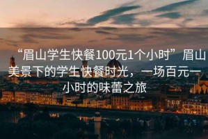“眉山學(xué)生快餐100元1個(gè)小時(shí)”眉山美景下的學(xué)生快餐時(shí)光，一場(chǎng)百元一小時(shí)的味蕾之旅