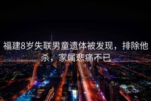 福建8歲失聯(lián)男童遺體被發(fā)現，排除他殺，家屬悲痛不已