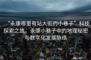 “永康哪里有站大街的小巷子”科技探索之旅，永康小巷子中的地理秘密與數字化發(fā)展脈絡(luò )