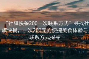 “社旗快餐200一次聯(lián)系方式”尋找社旗快餐，一次200元的便捷美食體驗與聯(lián)系方式探尋