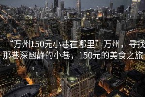 “萬(wàn)州150元小巷在哪里”萬(wàn)州，尋找那巷深幽靜的小巷，150元的美食之旅