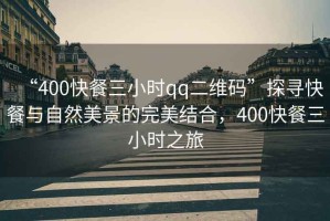 “400快餐三小時(shí)qq二維碼”探尋快餐與自然美景的完美結合，400快餐三小時(shí)之旅