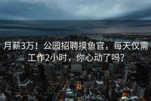 月薪3萬(wàn)！公園招聘摸魚(yú)官，每天僅需工作2小時(shí)，你心動(dòng)了嗎？
