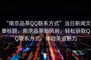 “南京品茶QQ聯(lián)系方式”當日新聞文章標題，南京品茶新風(fēng)尚，輕松獲取QQ聯(lián)系方式，體驗茶道魅力