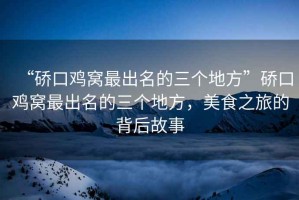 “硚口雞窩最出名的三個(gè)地方”硚口雞窩最出名的三個(gè)地方，美食之旅的背后故事