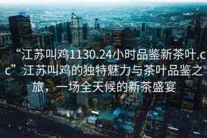 “江蘇叫雞1130.24小時(shí)品鑒新茶葉.cc”江蘇叫雞的獨特魅力與茶葉品鑒之旅，一場(chǎng)全天候的新茶盛宴