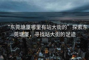 “東莞塘廈哪里有站大街的”探索東莞塘廈，尋找站大街的足跡