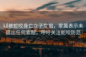 疑被蛇咬身亡女子堂姐，家屬表示未提出任何索賠，呼吁關(guān)注蛇咬防范