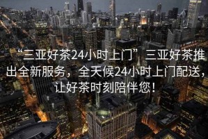 “三亞好茶24小時(shí)上門(mén)”三亞好茶推出全新服務(wù)，全天候24小時(shí)上門(mén)配送，讓好茶時(shí)刻陪伴您！