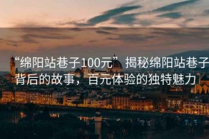 “綿陽(yáng)站巷子100元”揭秘綿陽(yáng)站巷子背后的故事，百元體驗的獨特魅力