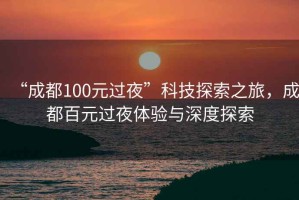 “成都100元過(guò)夜”科技探索之旅，成都百元過(guò)夜體驗與深度探索