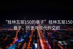 “桂林瓦窯150的巷子”桂林瓦窯150巷子，歷史與現代的交織