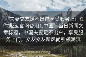 “夫妻交友足不出戶(hù)享受服務(wù)上門(mén)任你挑選.官網(wǎng)備用1.中國”當日新聞文章標題，中國夫妻足不出戶(hù)，享受服務(wù)上門(mén)，交友交友新風(fēng)尚引領(lǐng)潮流