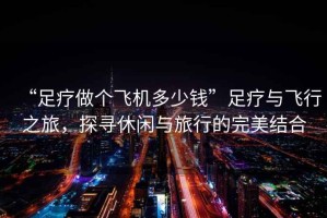 “足療做個(gè)飛機多少錢(qián)”足療與飛行之旅，探尋休閑與旅行的完美結合