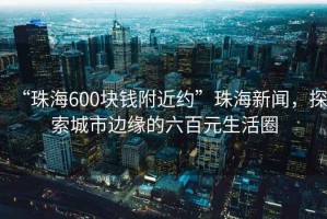 “珠海600塊錢(qián)附近約”珠海新聞，探索城市邊緣的六百元生活圈