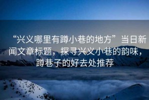 “興義哪里有蹲小巷的地方”當日新聞文章標題，探尋興義小巷的韻味，蹲巷子的好去處推薦