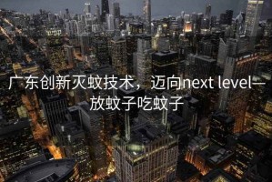 廣東創(chuàng  )新滅蚊技術(shù)，邁向next level—放蚊子吃蚊子