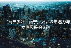 “南寧少婦”南寧少婦，城市魅力與女性風(fēng)采的交融