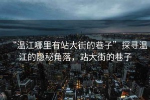 “溫江哪里有站大街的巷子”探尋溫江的隱秘角落，站大街的巷子