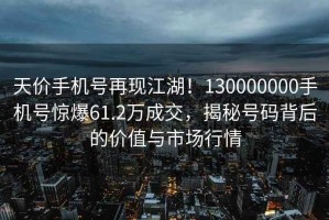 天價(jià)手機號再現江湖！130000000手機號驚爆61.2萬(wàn)成交，揭秘號碼背后的價(jià)值與市場(chǎng)行情