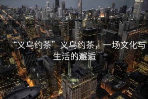 “義烏約茶”義烏約茶，一場(chǎng)文化與生活的邂逅