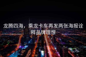 龍騰四海，乘龍卡車(chē)再發(fā)兩張海報詮釋品牌理想