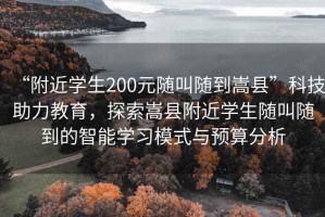 “附近學(xué)生200元隨叫隨到嵩縣”科技助力教育，探索嵩縣附近學(xué)生隨叫隨到的智能學(xué)習模式與預算分析