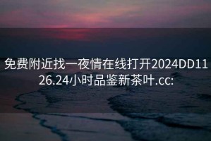 免費附近找一夜情在線(xiàn)打開(kāi)2024DD1126.24小時(shí)品鑒新茶葉.cc: