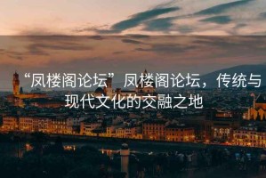 “鳳樓閣論壇”鳳樓閣論壇，傳統與現代文化的交融之地