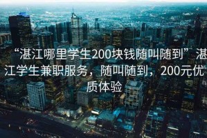 “湛江哪里學(xué)生200塊錢(qián)隨叫隨到”湛江學(xué)生兼職服務(wù)，隨叫隨到，200元優(yōu)質(zhì)體驗