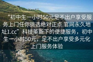 “初中生一小時(shí)50元足不出戶(hù)享受服務(wù)上門(mén)任你挑選絕對正點(diǎn).官網(wǎng)永久地址1.cc”科技革新下的便捷服務(wù)，初中生一小時(shí)50元，足不出戶(hù)享受多元化上門(mén)服務(wù)體驗