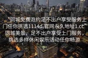 “同城免費泡約足不出戶(hù)享受服務(wù)上門(mén)任你挑選1114d.官網(wǎng)永久地址1.cc”同城美景，足不出戶(hù)享受上門(mén)服務(wù)，挑選多樣休閑娛樂(lè )活動(dòng)任你暢游