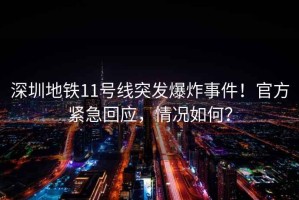 深圳地鐵11號線(xiàn)突發(fā)爆炸事件！官方緊急回應，情況如何？
