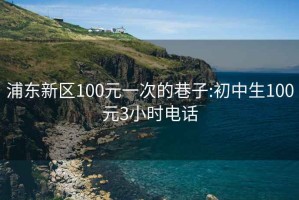 浦東新區100元一次的巷子:初中生100元3小時(shí)電話(huà)