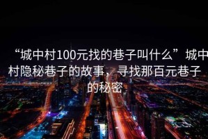“城中村100元找的巷子叫什么”城中村隱秘巷子的故事，尋找那百元巷子的秘密