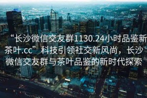 “長(cháng)沙微信交友群1130.24小時(shí)品鑒新茶葉.cc”科技引領(lǐng)社交新風(fēng)尚，長(cháng)沙微信交友群與茶葉品鑒的新時(shí)代探索