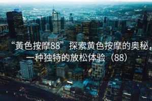 “黃色按摩88”探索黃色按摩的奧秘，一種獨特的放松體驗（88）