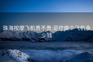 珠海按摩飛機貴不貴:足療做個(gè)飛機多少錢(qián)