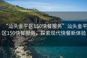 “汕頭金平區150快餐服務(wù)”汕頭金平區150快餐服務(wù)，探索現代快餐新體驗