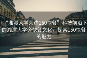 “湘潭大學(xué)旁邊150快餐”科技前沿下的湘潭大學(xué)旁快餐文化，探索150快餐的魅力