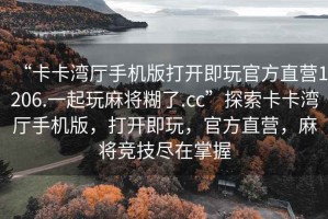 “卡卡灣廳手機版打開(kāi)即玩官方直營(yíng)1206.一起玩麻將糊了.cc”探索卡卡灣廳手機版，打開(kāi)即玩，官方直營(yíng)，麻將競技盡在掌握